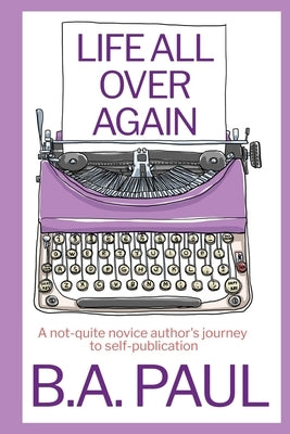 Life All Over Again: A Not-Quite Novice Author's Journey to Self-Publication by Paul, B. a.