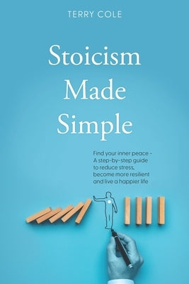 Stoicism Made Simple: Find your inner peace - A step-by-step guide to reduce stress, become more resilient and live a happier life by Cole, Terry