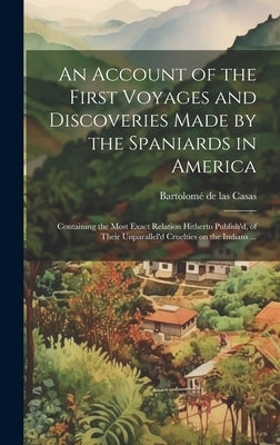 An Account of the First Voyages and Discoveries Made by the Spaniards in America: Containing the Most Exact Relation Hitherto Publish'd, of Their Unpa by Casas, Bartolomé de Las