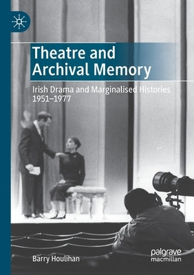 Theatre and Archival Memory: Irish Drama and Marginalised Histories 1951-1977 by Houlihan, Barry