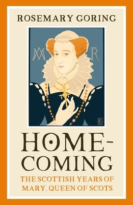 Homecoming: The Scottish Years of Mary, Queen of Scots by Goring, Rosemary