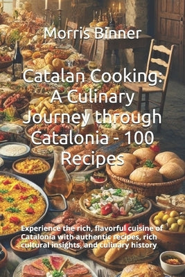 Catalan Cooking: A Culinary Journey through Catalonia - 100 Recipes: Experience the rich, flavorful cuisine of Catalonia with authentic by Binner, Morris