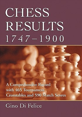 Chess Results, 1747-1900: A Comprehensive Record with 465 Tournament Crosstables and 590 Match Scores by Di Felice, Gino