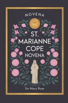 Novena to St. Marianne Cope: "Embracing the Virtues of Compassion, Forgiveness, and Devotion with St. Marianne Cope" by Rose, Mary