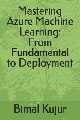 Mastering Azure Machine Learning: From Fundamental to Deployment by Kujur, Bimal
