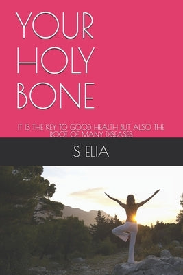 Your Holy Bone: It Is the Key to Good Health But Also the Root of Many Diseases by Elia, S.