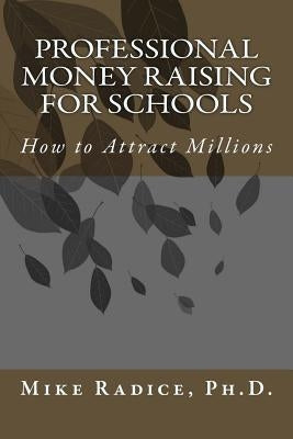 Professional Money Raising for Schools: How to Attract Millions by Radice Ph. D., Mike