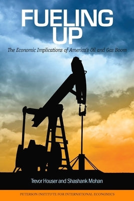 Fueling Up: The Economic Implications of America's Oil and Gas Boom by Houser, Trevor