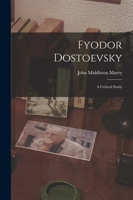 Fyodor Dostoevsky: A Critical Study by Murry, John Middleton