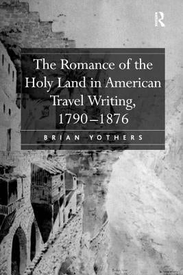 The Romance of the Holy Land in American Travel Writing, 1790-1876 by Yothers, Brian