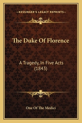 The Duke Of Florence: A Tragedy, In Five Acts (1843) by One of the Medici