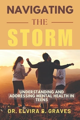 Navigating The Storm: Understanding and Addressing Mental Health in Teens by Graves, Elvira S.