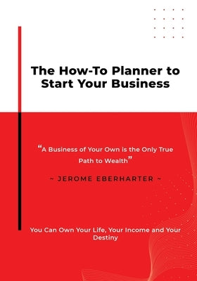 The How-To Planner To Start Your Business: A Business of Your Own is the Only True Path to Wealth by Eberharter, Jerome