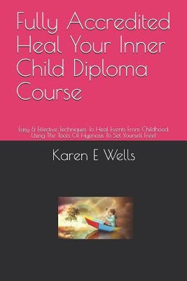 Fully Accredited Heal Your Inner Child Diploma Course: Easy & Effective Techniques To Heal Events From Childhood. Using The Tools Of Hypnosis To Set Y by Wells, Karen E.