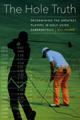 The Hole Truth: Determining the Greatest Players in Golf Using Sabermetrics by Felber, Bill