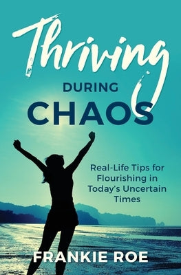 Thriving During Chaos: Real-Life Tips for Flourishing in Today's Uncertain Times by Roe, Frankie