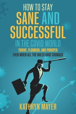 How to Stay SANE and Successful in the COVID World: Thrive, Flourish, and Prosper Even When All the Rules have Changed by Mayer, Kathryn