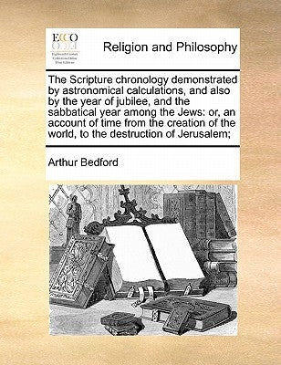The Scripture chronology demonstrated by astronomical calculations, and also by the year of jubilee, and the sabbatical year among the Jews: or, an ac by Bedford, Arthur