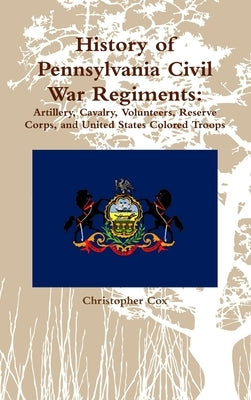 History of Pennsylvania Civil War Regiments: Artillery, Cavalry, Volunteers, Reserve Corps, and United States Colored Troops by Cox, Christopher