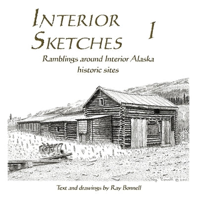 Interior Sketches I: Ramblings around Interior Alaska historic sites by Bonnell, Ray