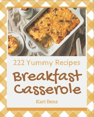 222 Yummy Breakfast Casserole Recipes: The Best-ever of Yummy Breakfast Casserole Cookbook by Benz, Kari
