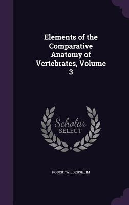 Elements of the Comparative Anatomy of Vertebrates, Volume 3 by Wiedersheim, Robert