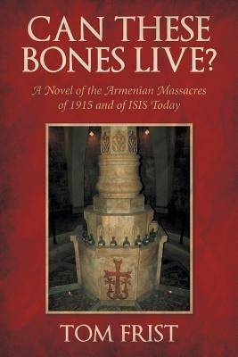 Can These Bones Live?: A Novel of the Armenian Massacres of 1915 and of ISIS Today by Frist, Tom