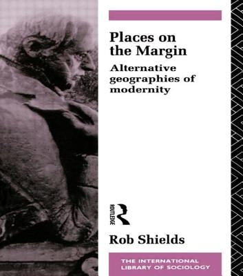 Places on the Margin: Alternative Geographies of Modernity by Shields, Rob