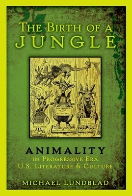 The Birth of a Jungle: Animality in Progressive-Era U.S. Literature and Culture by Lundblad, Michael