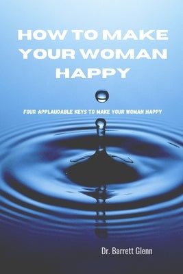 How to Make Your Woman Happy: Four key Applaudable Method To Make Your Woman Happy by Glenn, Barrett