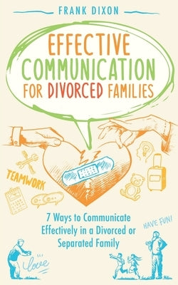 Effective Communication for Divorced Families: 7 Ways to Communicate Effectively in a Divorced or Separated Family by Dixon, Frank