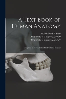 A Text Book of Human Anatomy [electronic Resource]: Designed to Facilitate the Study of That Science by Hunter, Robert M. D.