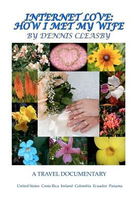 Internet Love: How I Met My Wife: A Travel Documentary; United States, Costa Rica, Ireland, Columbia, Ecuador and Panama by Cleasby, Dennis