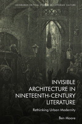 Invisible Architecture in Nineteenth-Century Literature: Rethinking Urban Modernity by Moore, Ben