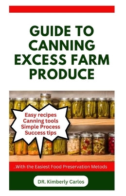 Guide to Canning Excess Farm Produce: The Complete Guide to Preserving Fruits, Vegetables, and More by Carlos, Kimberly