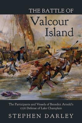 The Battle of Valcour Island: The Participants and Vessels of Benedict Arnold's 1776 Defense of Lake Champlain by Darley, Stephen