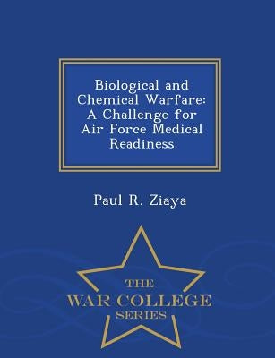 Biological and Chemical Warfare: A Challenge for Air Force Medical Readiness - War College Series by Ziaya, Paul R.