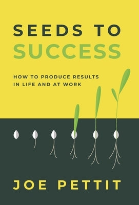 Seeds to Success: How to Produce Better Results in Life and at Work by Pettit, Joe