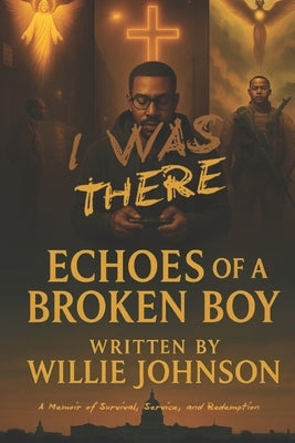 I Was There... Echoes of a Broken Boy: A Memoir of Survival, Service, and Redemption by Johnson, Willie