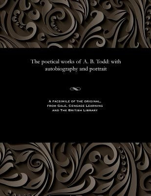 The Poetical Works of A. B. Todd: With Autobiography and Portrait by Todd, A. B. (Adam Brown)