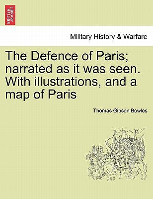 The Defence of Paris; Narrated as It Was Seen. with Illustrations, and a Map of Paris by Bowles, Thomas Gibson