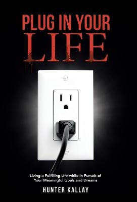 Plug in Your Life: Living a Fulfilling Life while in Pursuit of Your Meaningful Goals and Dreams by Kallay, Hunter