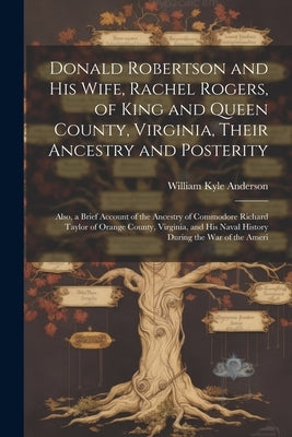 Donald Robertson and his Wife, Rachel Rogers, of King and Queen County, Virginia, Their Ancestry and Posterity; Also, a Brief Account of the Ancestry by Anderson, William Kyle