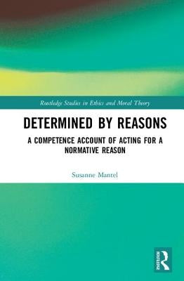 Determined by Reasons: A Competence Account of Acting for a Normative Reason by Mantel, Susanne