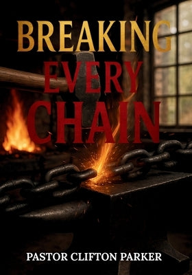 Breaking Every Chain: A Journey to Healing, Deliverance, and Freedom in Christ by Parker, Pastor Clifton