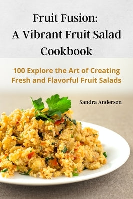 Fruit Fusion: A Vibrant Fruit Salad Cookbook by Sandra Anderson