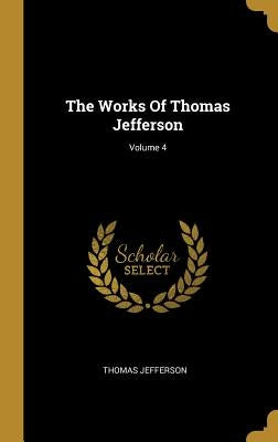The Works Of Thomas Jefferson; Volume 4 by Jefferson, Thomas