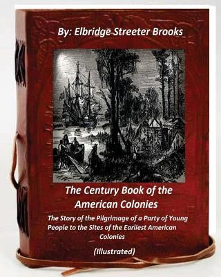 The Century Book of the American Colonies.By Elbridge Streeter Brooks (ILLUSTRAT: the Story of the Pilgrimage of a Party of Young People to the Sites by Brooks, Elbridge Streeter