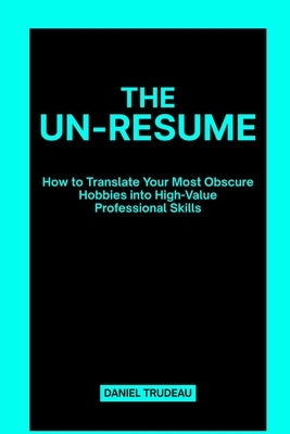 The Un-Resume: How to Translate Your Most Obscure Hobbies into High-Value Professional Skills by Trudeau, Daniel