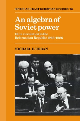 An Algebra of Soviet Power: Elite Circulation in the Belorussian Republic 1966 86 by Urban, Michael E.
